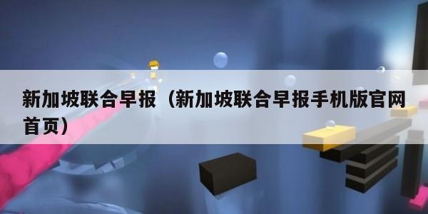 新加坡联合早报(新加坡联合早报手机版官网首页)
