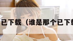 谁是那个已下载（谁是那个已下载笔趣阁）
