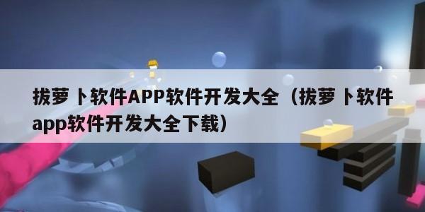 拔萝卜软件APP软件开发大全（拔萝卜软件app软件开发大全下载）