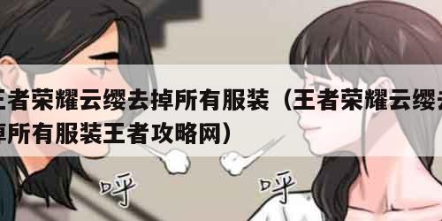 王者荣耀云缨去掉所有服装（王者荣耀云缨去掉所有服装王者攻略网）