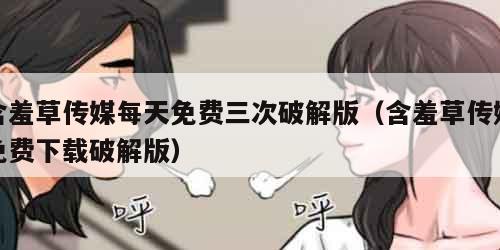 含羞草传媒每天免费三次破解版（含羞草传媒免费下载破解版）