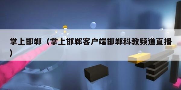 掌上邯郸(掌上邯郸客户端邯郸科教频道直播)