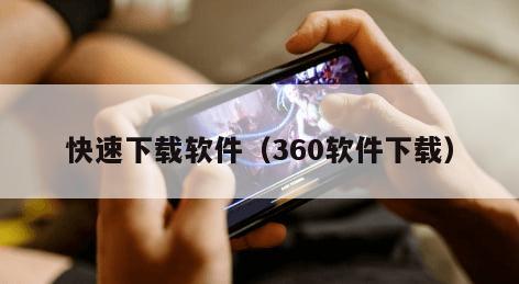 快速下载软件（360软件下载）