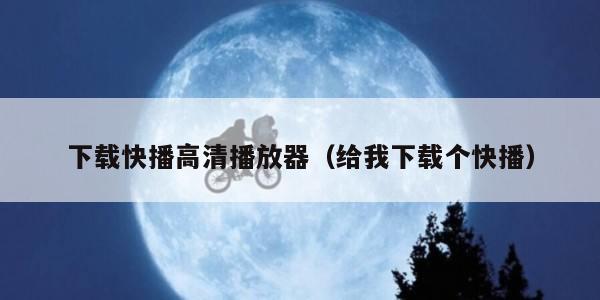 下载快播高清播放器（给我下载个快播）