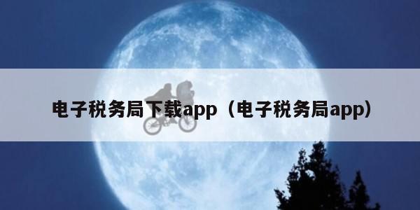 电子税务局下载app（电子税务局app）