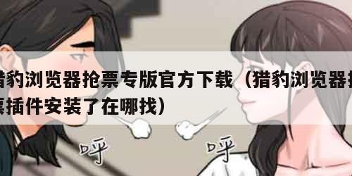 猎豹浏览器抢票专版官方下载（猎豹浏览器抢票插件安装了在哪找）