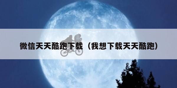 微信天天酷跑下载（我想下载天天酷跑）