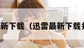 迅雷最新下载（迅雷最新下载并安装）