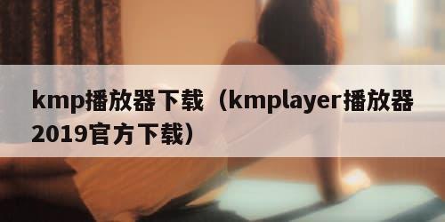 kmp播放器下载（kmplayer播放器2019官方下载）