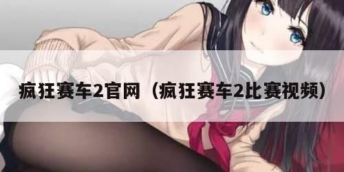 疯狂赛车2官网（疯狂赛车2比赛视频）