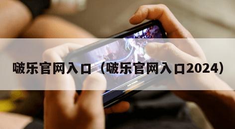 啵乐官网入口（啵乐官网入口2024）