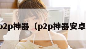 p2p神器（p2p神器安卓）
