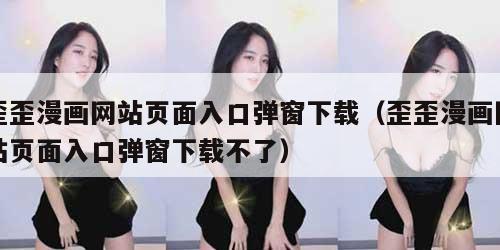 歪歪漫画网站页面入口弹窗下载（歪歪漫画网站页面入口弹窗下载不了）