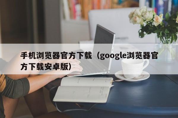 手机浏览器官方下载（google浏览器官方下载安卓版）