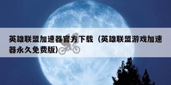 英雄联盟加速器官方下载（英雄联盟游戏加速器永久免费版）