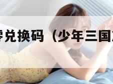 少年三国志零兑换码（少年三国志零兑换码有哪些）