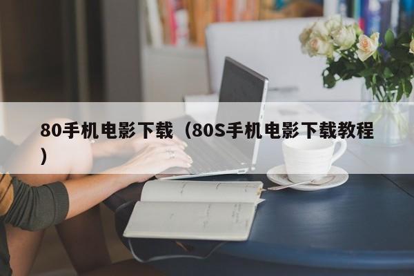 80手机电影下载（80S手机电影下载教程）