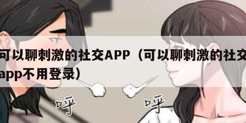 可以聊刺激的社交APP（可以聊刺激的社交app不用登录）