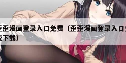 歪歪漫画登录入口免费（歪歪漫画登录入口免费下载）