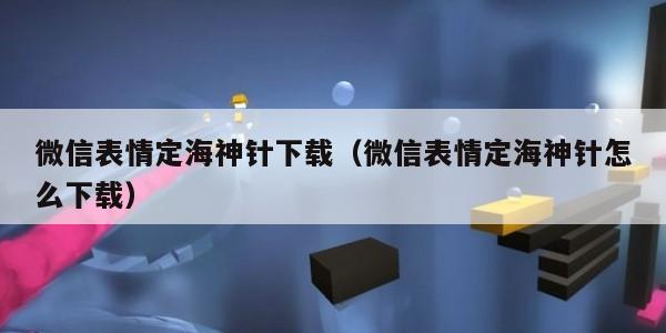 微信表情定海神针下载（微信表情定海神针怎么下载）
