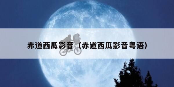 赤道西瓜影音（赤道西瓜影音粤语）