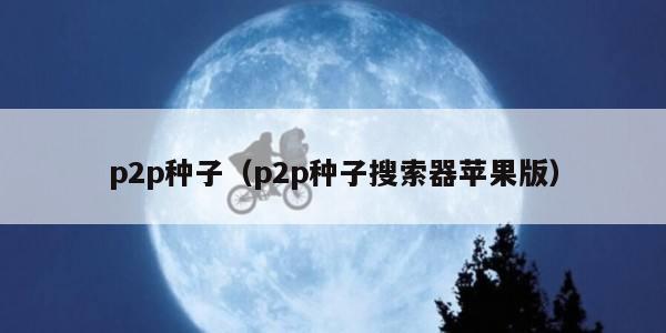p2p种子（p2p种子搜索器苹果版）
