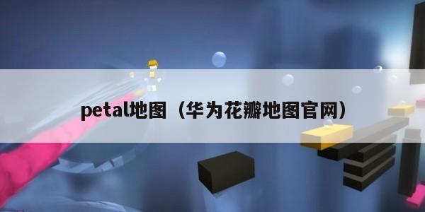 petal地图(华为花瓣地图官网)
