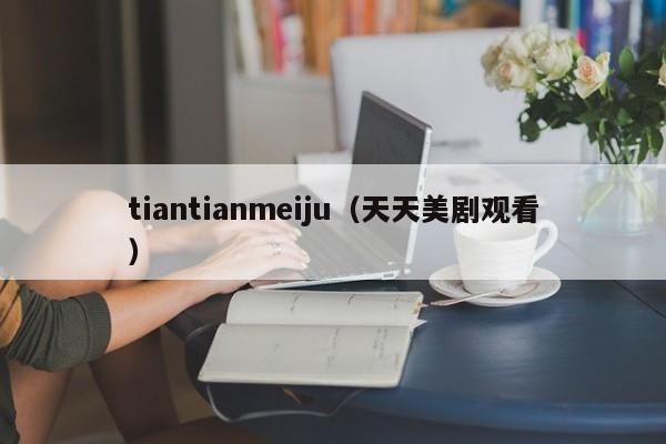 tiantianmeiju（天天美剧观看）
