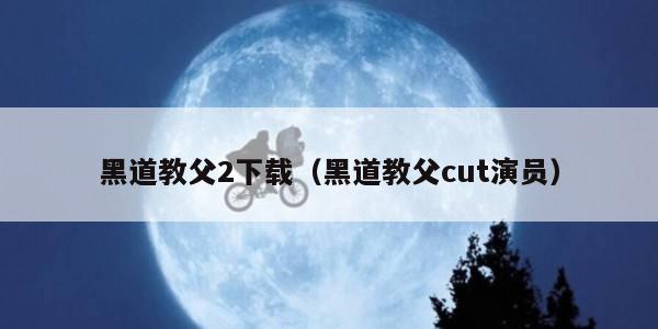 黑道教父2下载（黑道教父cut演员）