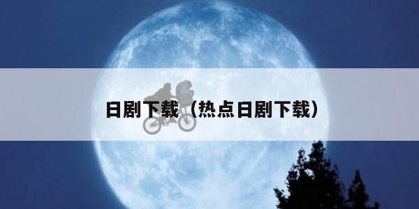 日剧下载（热点日剧下载）