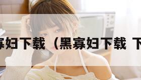 黑寡妇下载（黑寡妇下载 下载）