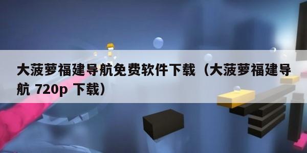 大菠萝福建导航免费软件下载(大菠萝福建导航 720p 下载)