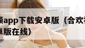 合欢视频app下载安卓版（合欢视频app下载安卓版在线）