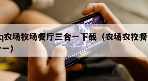 qq农场牧场餐厅三合一下载（农场农牧餐三合一）