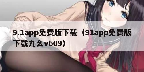 9.1app免费版下载（91app免费版下载九幺v609）
