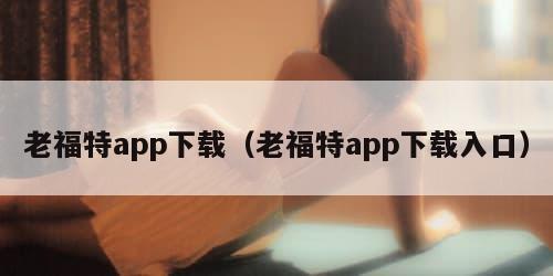 老福特app下载（老福特app下载入口）