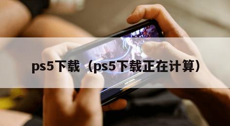 ps5下载（ps5下载正在计算）