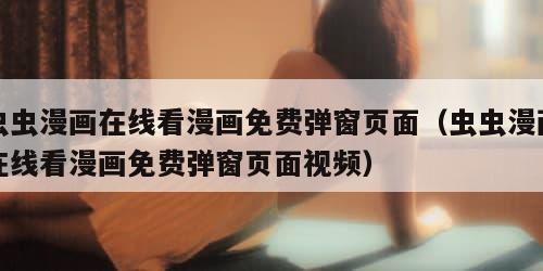 虫虫漫画在线看漫画免费弹窗页面(虫虫漫画在线看漫画免费弹窗页面视频)