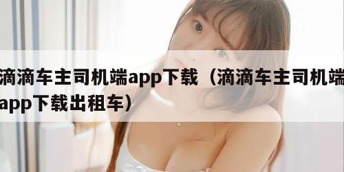 滴滴车主司机端app下载(滴滴车主司机端app下载出租车)