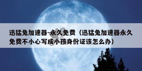 迅猛兔加速器-永久免费（迅猛兔加速器永久免费不小心写成小孩身份证该怎么办）