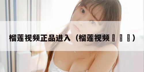 榴莲视频正品进入（榴莲视频♥卐卍）
