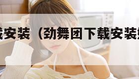 劲舞团下载安装（劲舞团下载安装好大概需要多少流量）