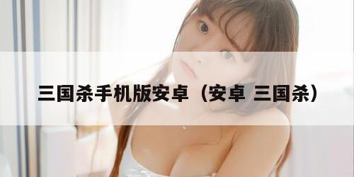 三国杀手机版安卓（安卓 三国杀）