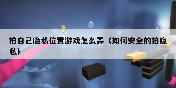 拍自己隐私位置游戏怎么弄（如何安全的拍隐私）