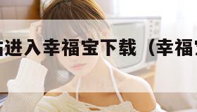 幸福宝网站进入幸福宝下载（幸福宝下载网址进入）