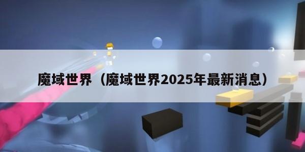 魔域世界(魔域世界2025年最新消息)