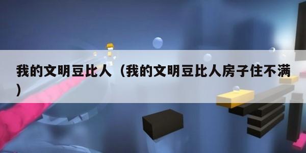 我的文明豆比人（我的文明豆比人房子住不满）