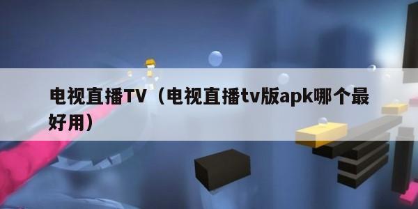 电视直播TV（电视直播tv版apk哪个最好用）