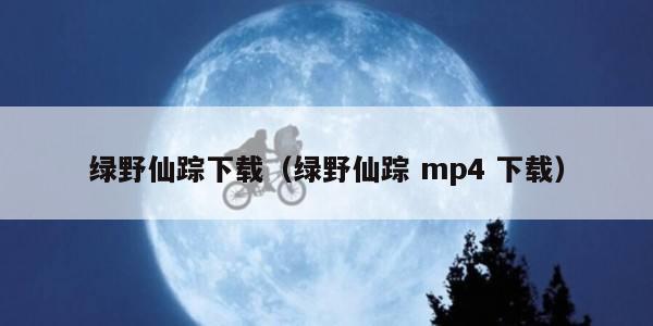 绿野仙踪下载（绿野仙踪 mp4 下载）