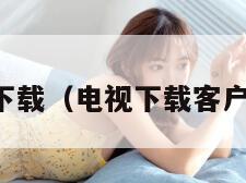 电视客户端下载(电视下载客户端怎么下载)